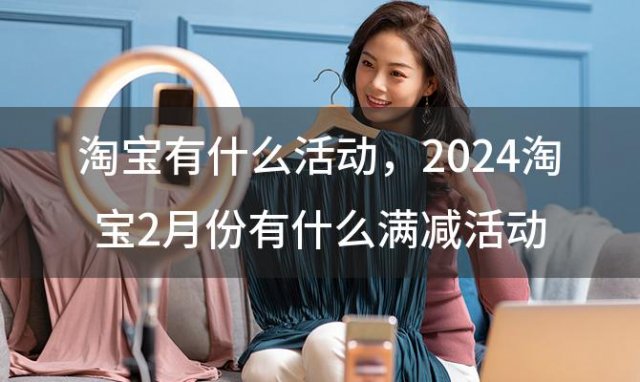 淘宝有什么活动 2024淘宝2月份有什么满减活动