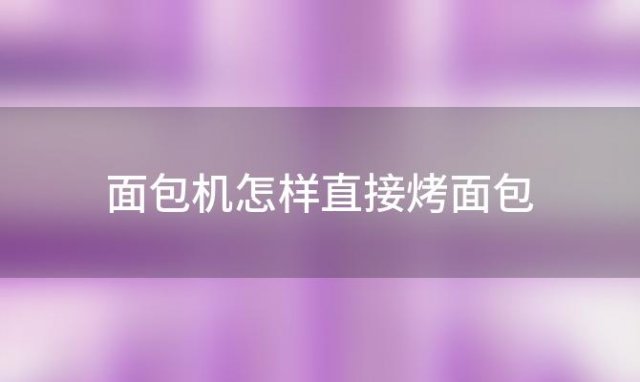 面包机怎样直接烤面包(面包机的使用方法以及注意事项有哪些)