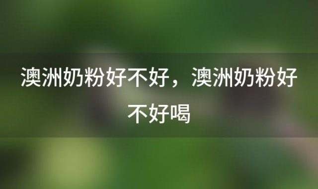 澳洲奶粉好不好 澳洲奶粉好不好喝