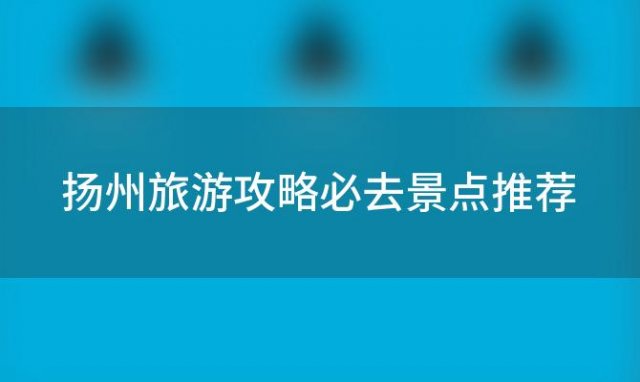 扬州旅游攻略必去景点推荐，扬州旅游景点攻略