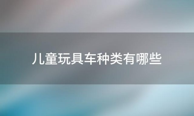 儿童玩具车种类有哪些 儿童车分类有哪些