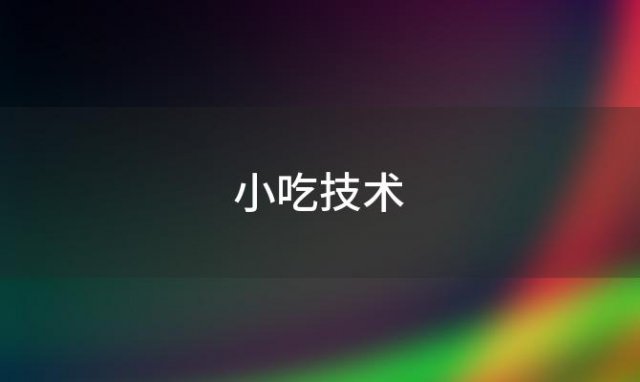 小吃技术(想学小吃技术该怎么学)