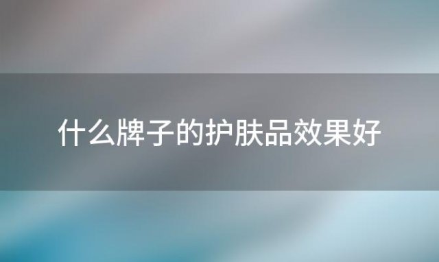 什么牌子的护肤品效果好(什么牌子的护肤品效果好性价比高)