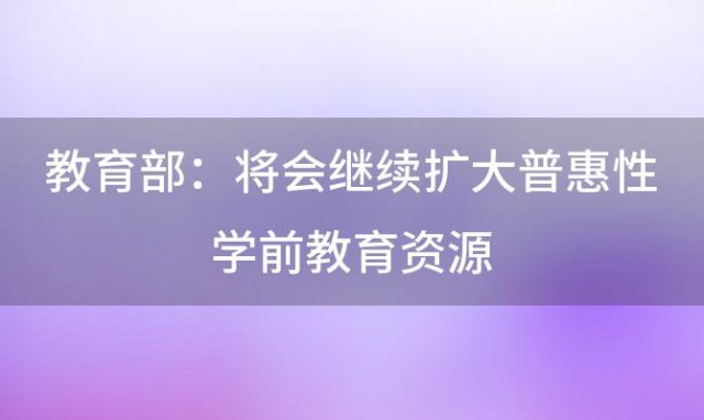 教育部：将会继续扩大普惠性学前教育资源 这对学前儿童有什么利好