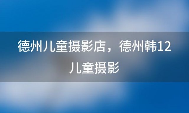 德州儿童摄影店，德州韩12儿童摄影