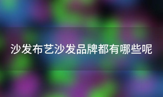 沙发布艺沙发品牌都有哪些呢「沙发布艺沙发品牌都有哪些名字」