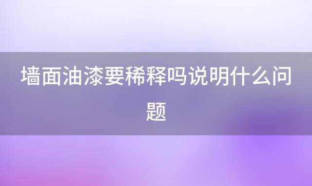 墙面油漆要稀释吗说明什么问题，墙面油漆要稀释吗