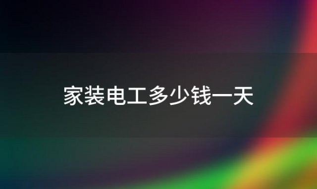 家装电工多少钱一天，2024家装水电工收费标准