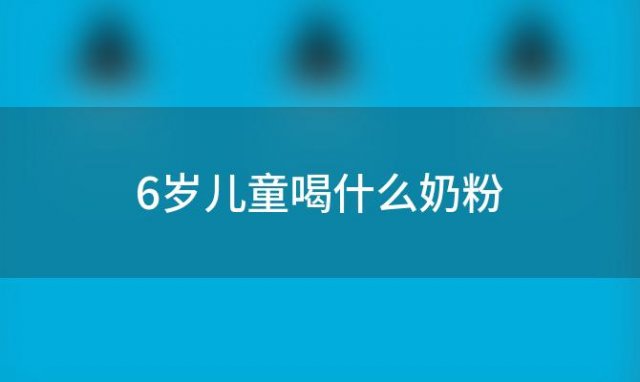 6岁儿童喝什么奶粉(6岁儿童喝什么奶粉最好最有营养)