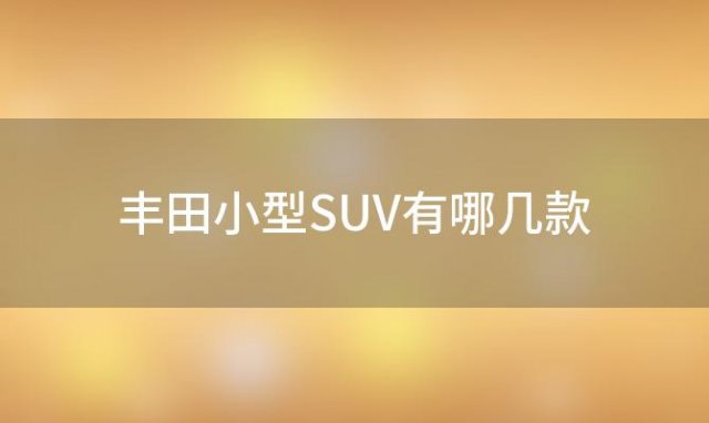 丰田小型SUV有哪几款 丰田小型SUV车有哪些