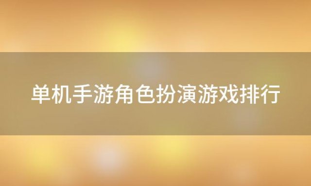 单机手游角色扮演游戏排行(80后角色扮演单机游戏玩法大全免费)