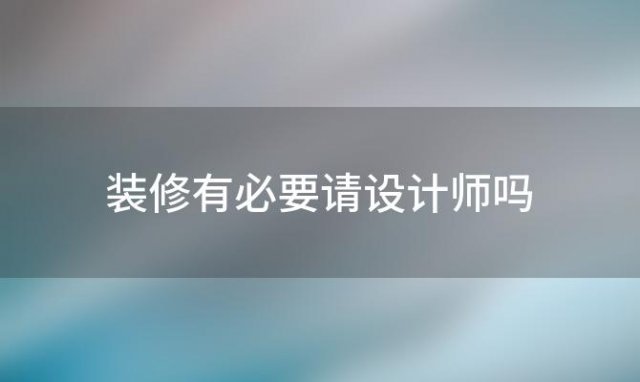 装修有必要请设计师吗(装修一定要请设计师吗)