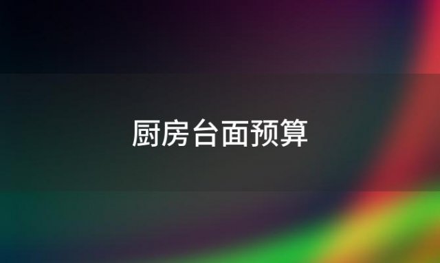 厨房台面预算「厨房台面一般多少钱」