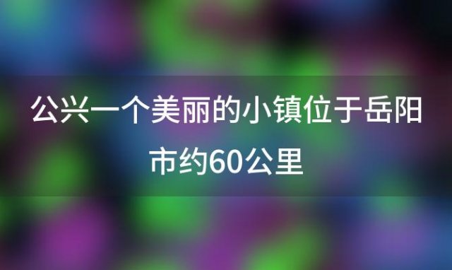 公兴一个美丽的小镇位于岳阳市约60公里