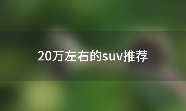 20万左右的suv推荐(20万的suv最佳推荐)