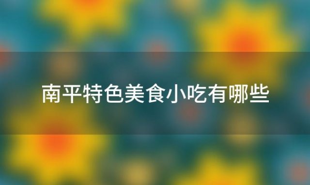 南平特色美食小吃有哪些？南平特色美食小吃有哪些好吃的