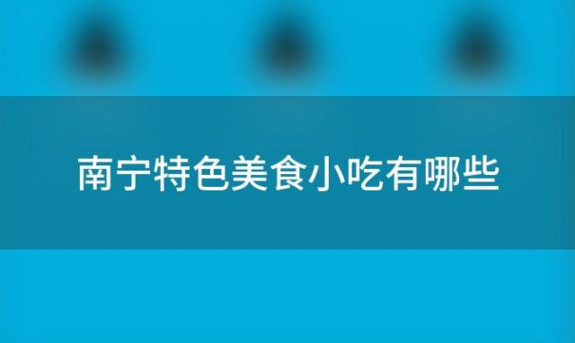 南宁特色美食小吃有哪些，南宁特色美食小吃有哪些好吃的