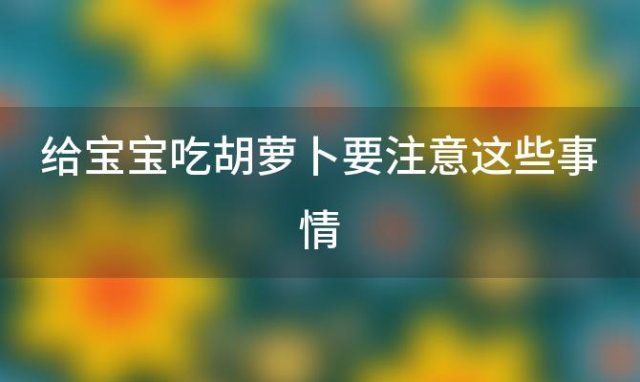 给宝宝吃胡萝卜要注意这些事情「给宝宝吃胡萝卜要注意这些事项」