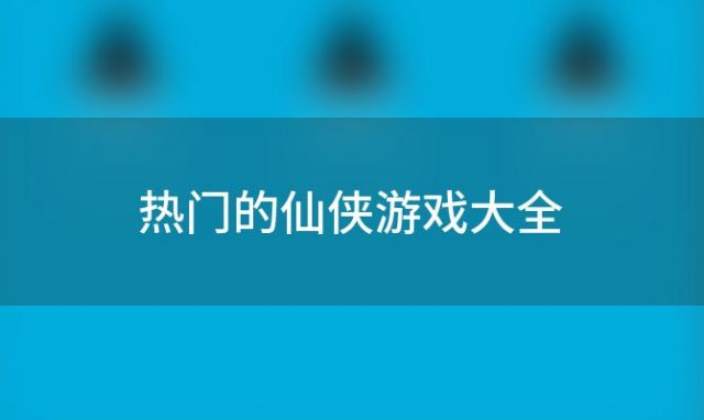 热门的仙侠游戏大全「热门的仙侠类网游手游大全」