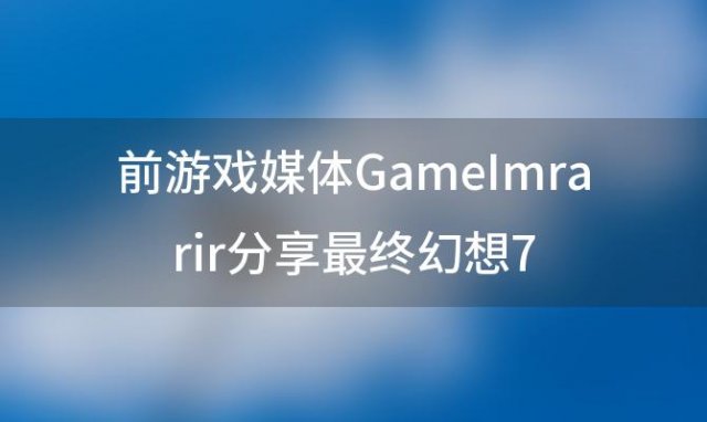 前游戏媒体GameImrarir分享最终幻想7:重生内容量