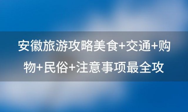 安徽旅游攻略美食+交通+购物+民俗+注意事项最全攻略