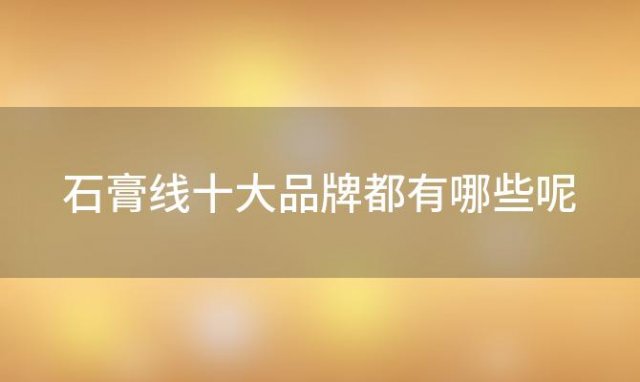 石膏线十大品牌都有哪些呢「石膏线十大品牌都有哪些名字」