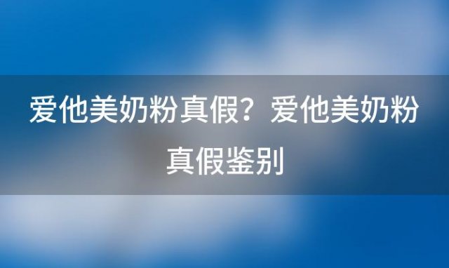 爱他美奶粉真假？爱他美奶粉真假鉴别