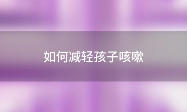 如何减轻孩子咳嗽「如何缓解儿童咳嗽」