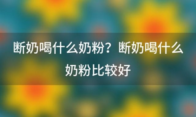 断奶喝什么奶粉？断奶喝什么奶粉比较好