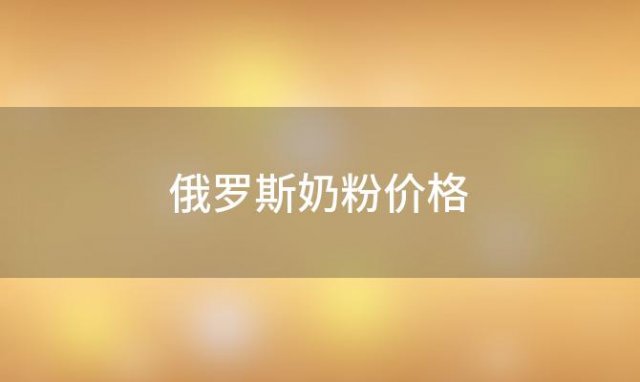 俄罗斯奶粉价格(俄罗斯奶粉价格多少钱)