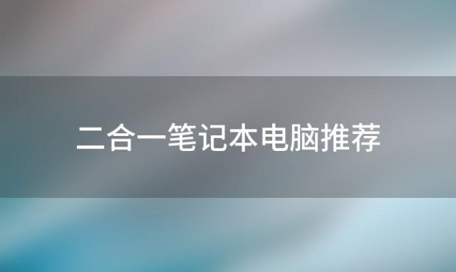 二合一笔记本电脑推荐？二合一的笔记本电脑，有哪些推荐