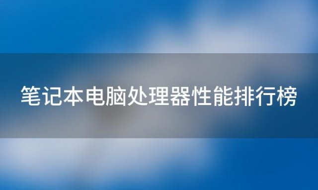 笔记本电脑处理器性能排行榜 2024笔记本电脑cpu性能天梯