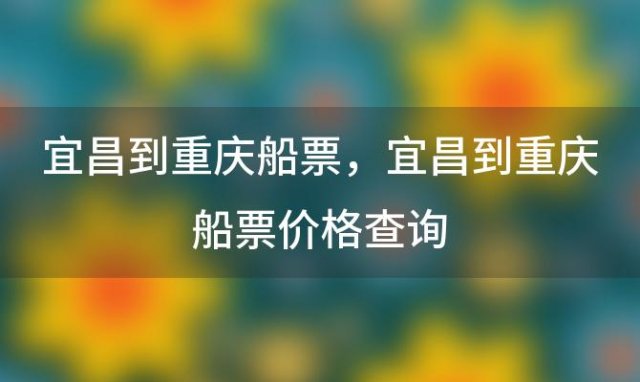 宜昌到重庆船票，宜昌到重庆船票价格查询