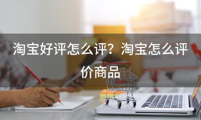 淘宝好评怎么评？淘宝怎么评价商品