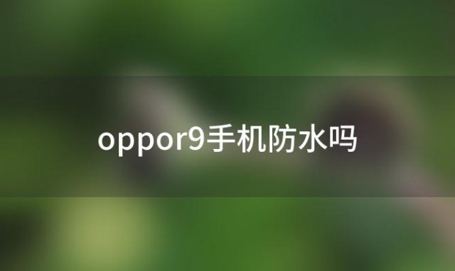 oppor9手机防水吗(oppoR9手机有防水功能吗)