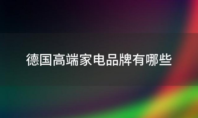 德国高端家电品牌有哪些？德国工业电器品牌排行榜前十名