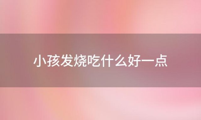 小孩发烧吃什么好一点「小孩发烧吃什么好吃的」