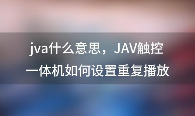 jva什么意思 JAV触控一体机如何设置重复播放