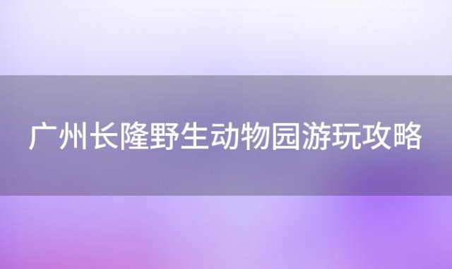 广州长隆野生动物园游玩攻略 广州长隆野生动物园游玩路线攻略