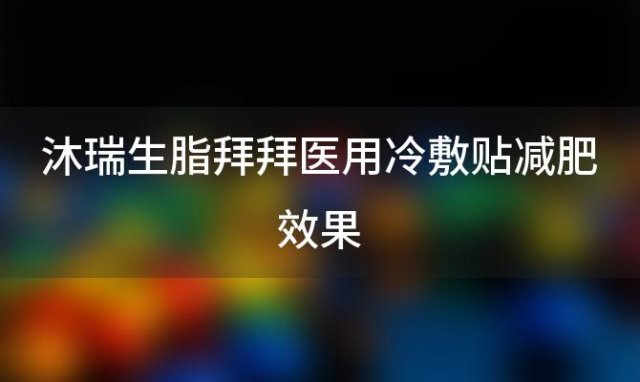 沐瑞生脂拜拜医用冷敷贴减肥效果，脂拜拜冷敷贴管用不