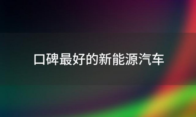 口碑最好的新能源汽车 口碑最好的新能源车