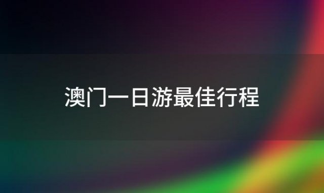 澳门一日游最佳行程，哪有澳门旅游攻略一日游只有一天时间不知道够不够