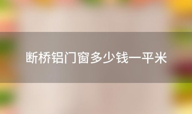 断桥铝门窗多少钱一平米，一般家庭用断桥铝门窗多少钱一平