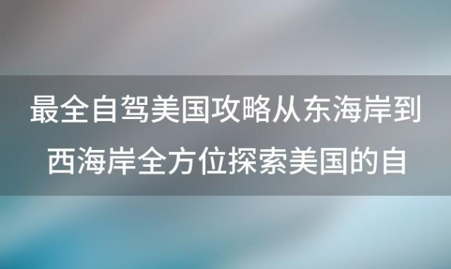 最全自驾美国攻略从东海岸到西海岸全方位探索美国的自然景观和文化特色