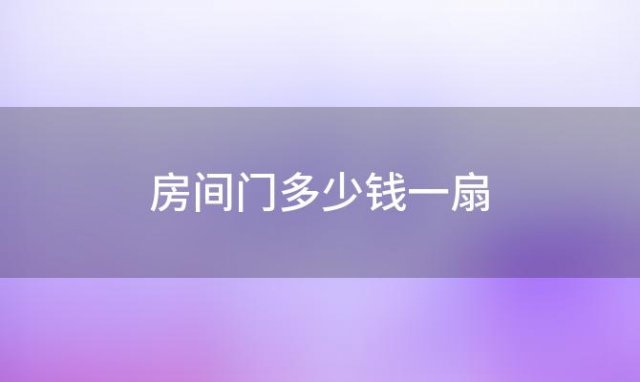 房间门多少钱一扇，一般装修门需要多少钱一个