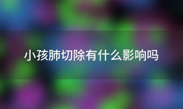 小孩肺切除有什么影响吗，小孩肺切除有什么影响和后遗症