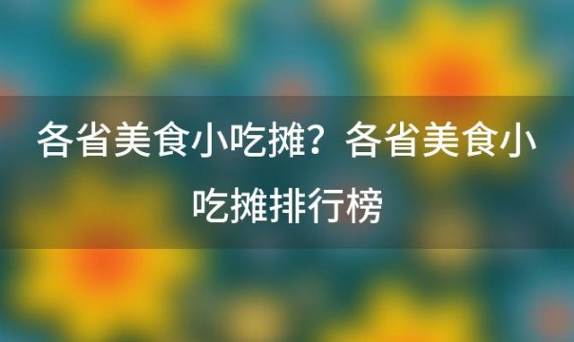 各省美食小吃摊？各省美食小吃摊排行榜