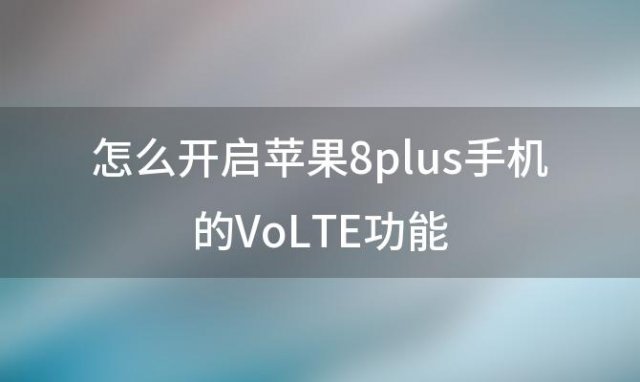 怎么开启苹果8plus手机的VoLTE功能「苹果8plus参数配置」