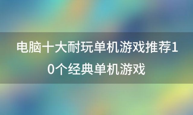 电脑十大耐玩单机游戏推荐10个经典单机游戏