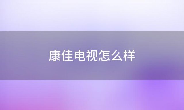 康佳电视怎么样(详细了解康佳和tcl电视哪个好)